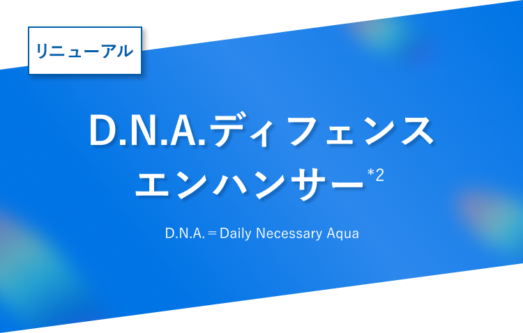 NEW D.N.A.ディフェンスエンハンサー（*2）D.N.A.＝Daily Necessary Aqua