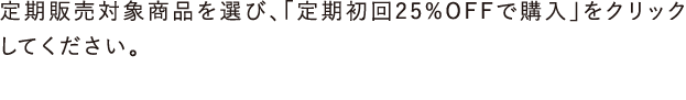 定期販売対象商品を選び、「定期初回25%OFFで購入」をクリックしてください。