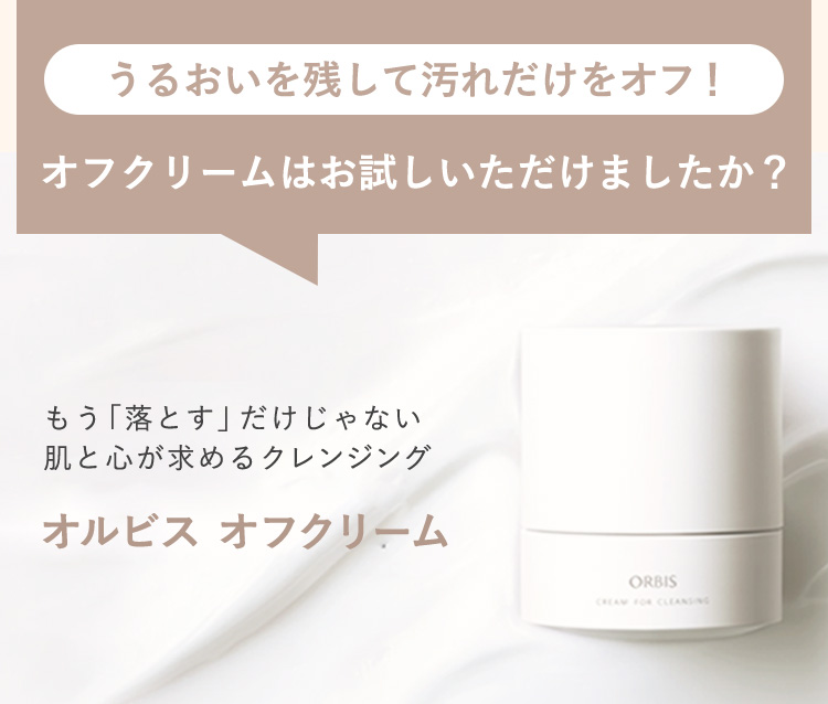 【“0”番目のスキンケアにも】こだわっていただきたいから【オルビス オフクリーム】もう「落とす」だけじゃない。 肌と心が求めるクレンジング