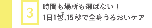 3 時間も場所も選ばない！1日1包*3、15秒で全身うるおいケア