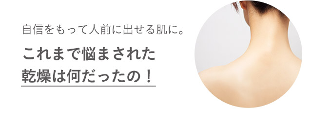自信をもって人前に出せる肌に。これまで悩まされた乾燥は何だったの！