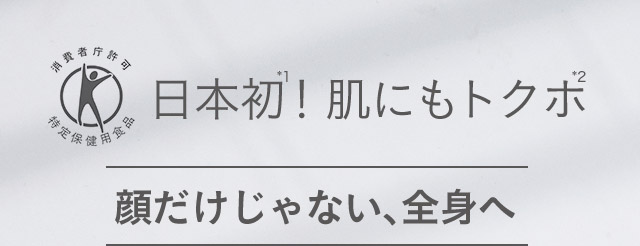 消費者庁許可 特定保健用食品 日本初！*1 肌にもトクホ*2 顔だけじゃない、全身へ