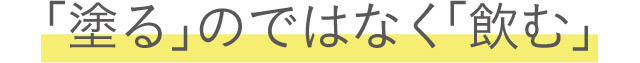 「塗る」のではなく「飲む」