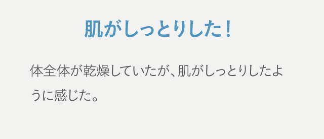 肌がしっとりした！体全体が乾燥していたが、肌がしっとりしたように感じた。