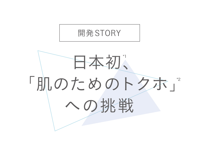 開発STORY 日本初*1、「肌のためのトクホ」*2 への挑戦