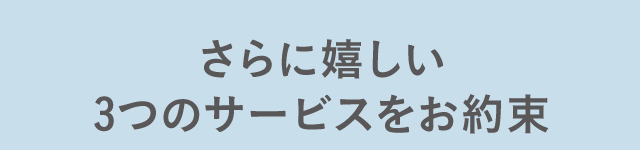 さらに嬉しい3つのサービスをお約束