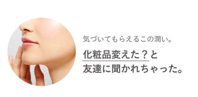 気づいてもらえるこの潤い。化粧品変えた？と友達に聞かれちゃった。