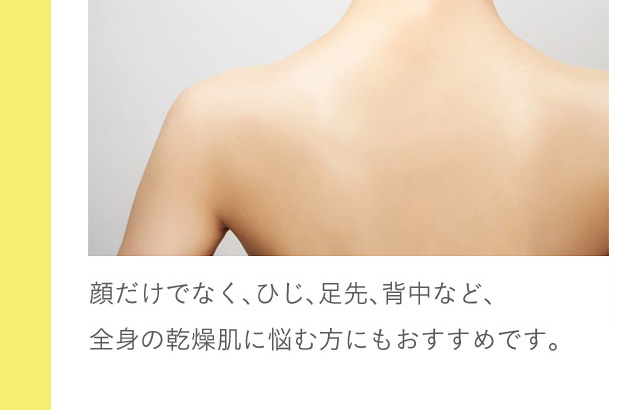 顔だけでなく、ひじ、足先、背中など、全身の乾燥肌に悩む方にもおすすめです。