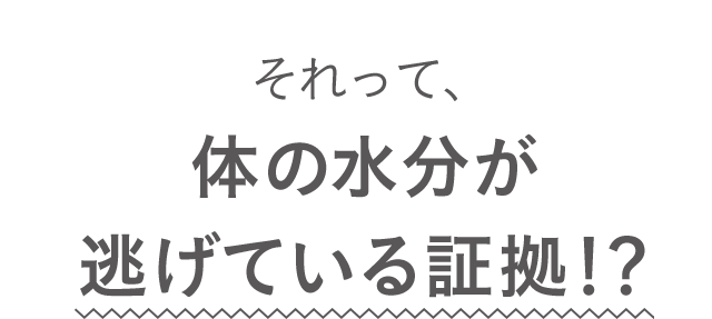 それって、体の水分が逃げている証拠！？