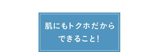 肌にもトクホだからできること！