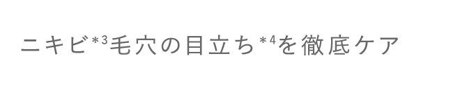 ニキビ*3・毛穴の目立ち*4を徹底ケア　（▼クリックして内容を確認する）