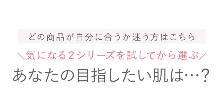 気になる２シリーズを試してから選ぶ・あなたの目指したい肌は・・？