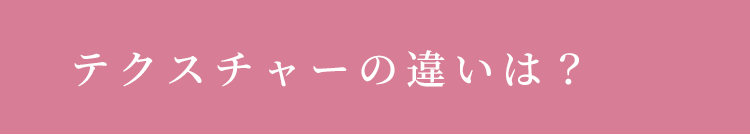 テクスチャーの違いは？
