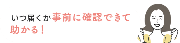 いつ届くか事前に確認できて助かる！