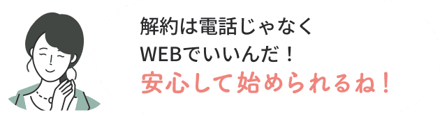 解約は電話じゃなくWEBでいいんだ！安心して始められるね！