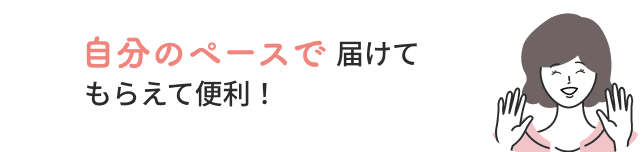 自分のペースで届けてもらえて便利！