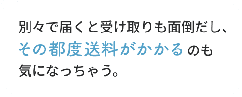 別々で届くと受け取りも面倒だし、その都度送料がかかるのも気になっちゃう。