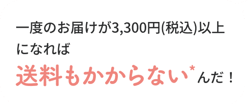 一度のお届けが3,300円(税込)以上になれば送料もかからない*んだ！