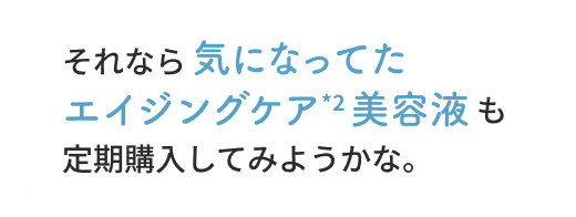 ほんとに！？それなら気になってたエイジングケア美容液も定期購入してみようかな。