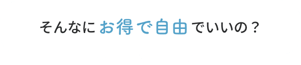 そんなにお得で自由でいいの？