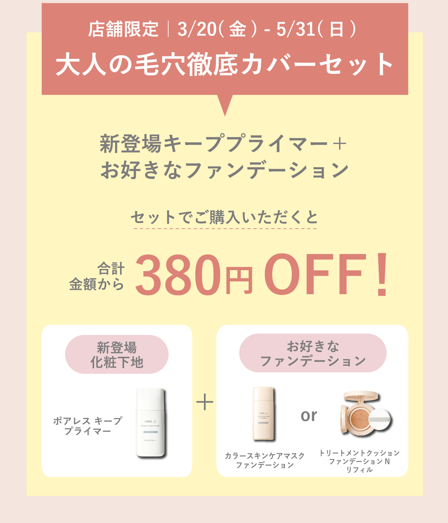 店舗限定｜3/20（金）- 5/31（日）大人の毛穴徹底カバーセット 新登場キーププライマー＋お好きなファンデーションセットでご購入いただくと合計金額から380円OFF！