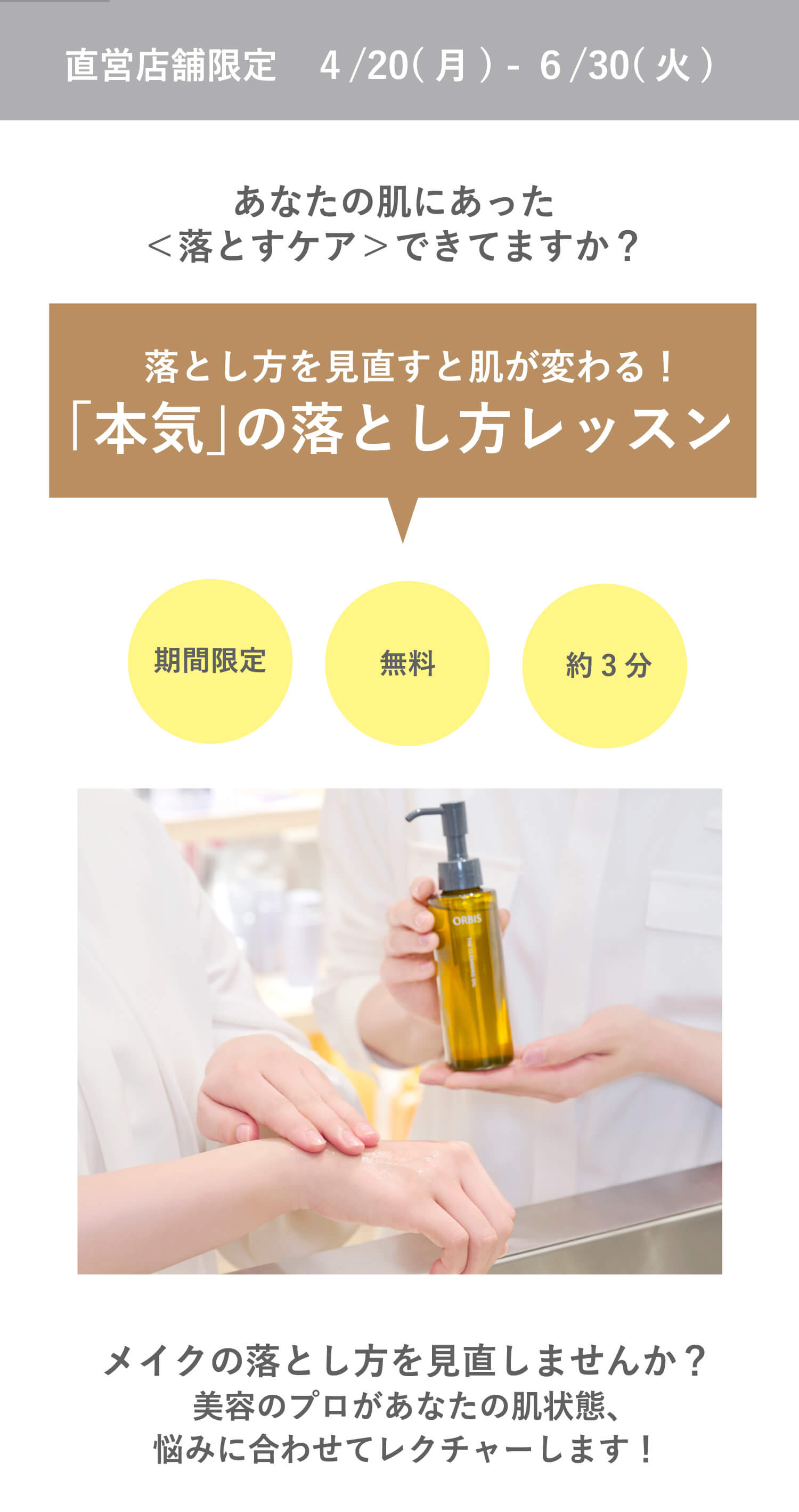 直営店舗限定 4/20（月）- 6/19（金） あなたの肌にあった＜落とすケア＞できてますか？ 落とし方を見直すと肌が変わる！「本気」の落とし方レッスン